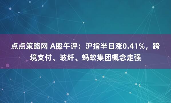 点点策略网 A股午评：沪指半日涨0.41%，跨境支付、玻纤、蚂蚁集团概念走强