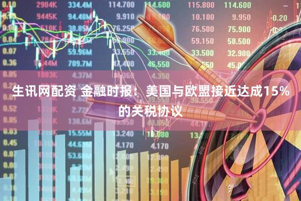 生讯网配资 金融时报:美国与欧盟接近达成15%的关税协议