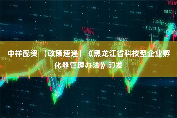 中祥配资 【政策速递】《黑龙江省科技型企业孵化器管理办法》印发