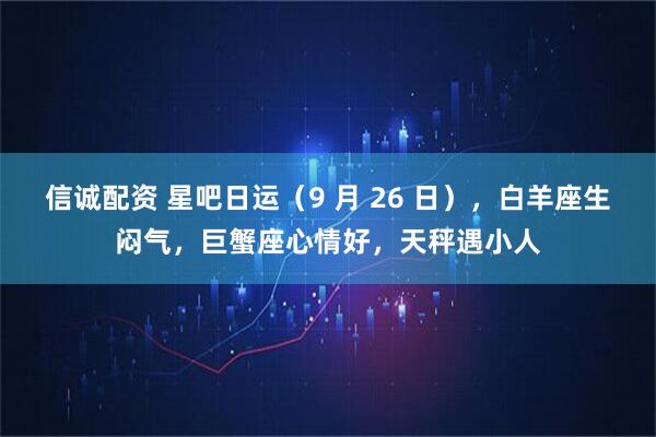 信诚配资 星吧日运（9 月 26 日），白羊座生闷气，巨蟹座心情好，天秤遇小人