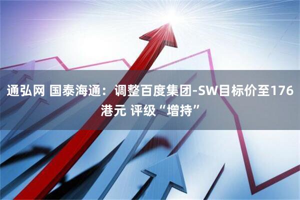 通弘网 国泰海通：调整百度集团-SW目标价至176港元 评级“增持”