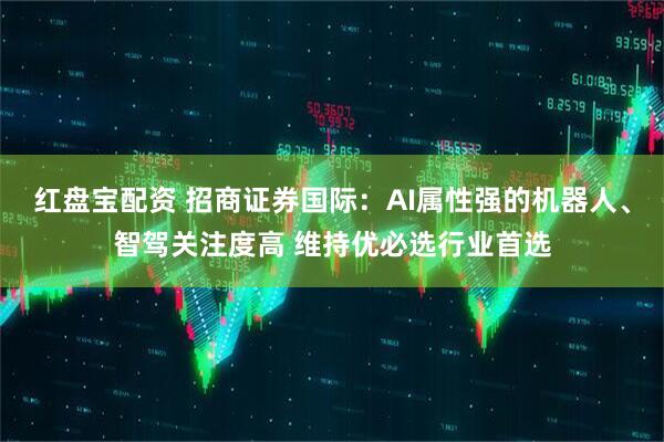 红盘宝配资 招商证券国际：AI属性强的机器人、智驾关注度高 维持优必选行业首选