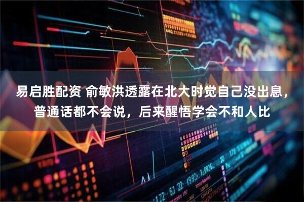 易启胜配资 俞敏洪透露在北大时觉自己没出息,普通话都不会说,后来醒悟学会不和人比