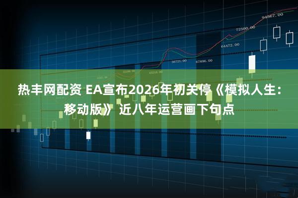热丰网配资 EA宣布2026年初关停《模拟人生:移动版》 近八年运营画下句点