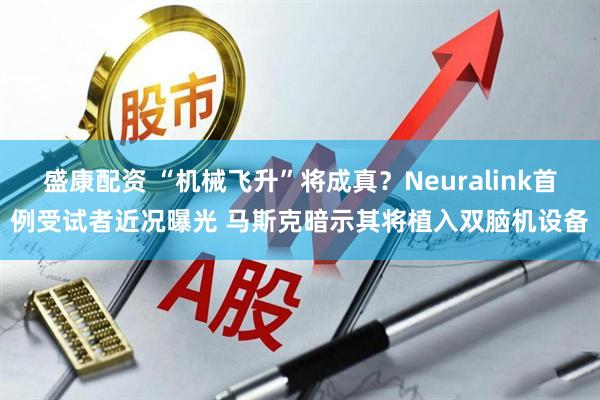 盛康配资 “机械飞升”将成真？Neuralink首例受试者近况曝光 马斯克暗示其将植入双脑机设备