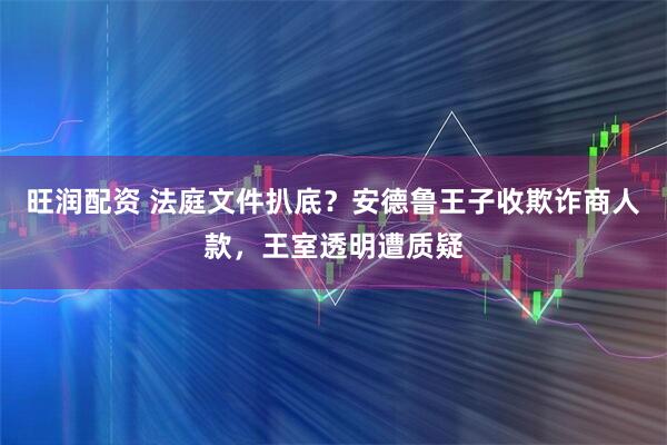 旺润配资 法庭文件扒底？安德鲁王子收欺诈商人款，王室透明遭质疑