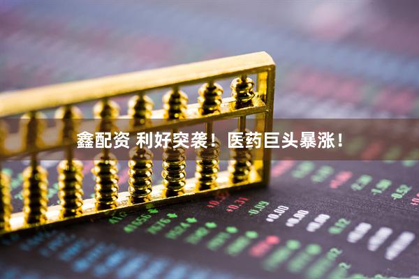 鑫配资 利好突袭!医药巨头暴涨!