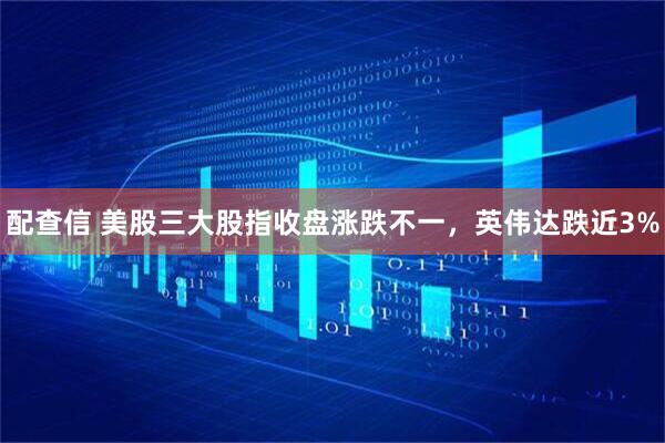 配查信 美股三大股指收盘涨跌不一，英伟达跌近3%