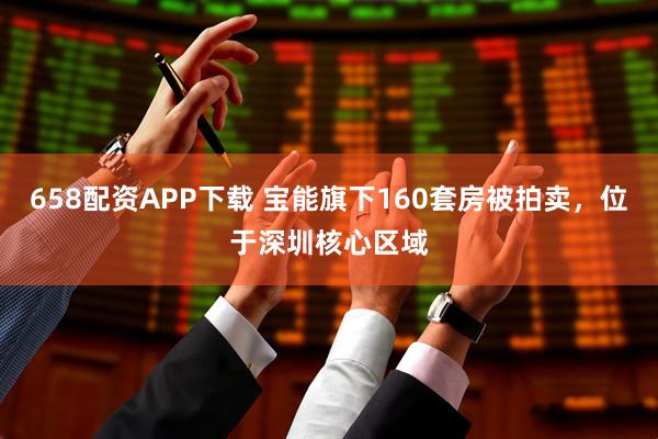 658配资APP下载 宝能旗下160套房被拍卖，位于深圳核心区域