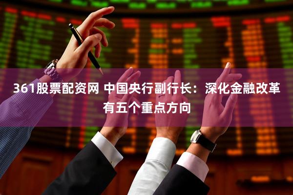 361股票配资网 中国央行副行长：深化金融改革有五个重点方向