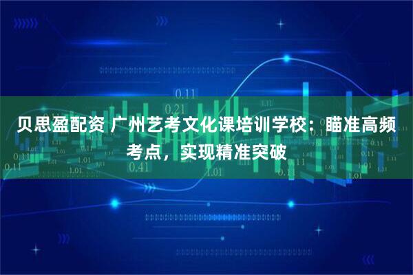 贝思盈配资 广州艺考文化课培训学校：瞄准高频考点，实现精准突破