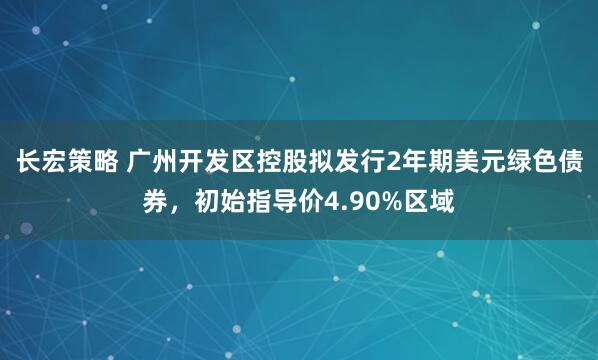 长宏策略 广州开发区控股拟发行2年期美元绿色债券，初始指导价4.90%区域