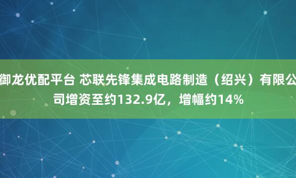 御龙优配平台 芯联先锋集成电路制造（绍兴）有限公司增资至约132.9亿，增幅约14%
