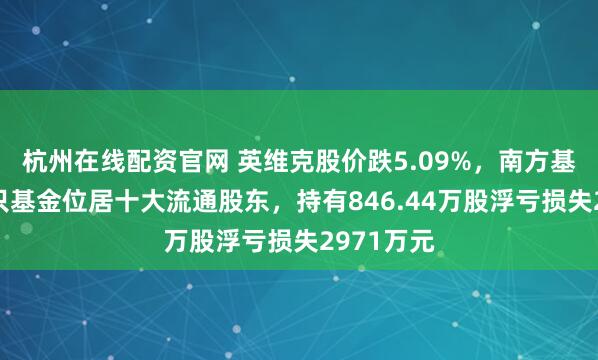 杭州在线配资官网 英维克股价跌5.09%，南方基金旗下1只基金位居十大流通股东，持有846.44万股浮亏损失2971万元