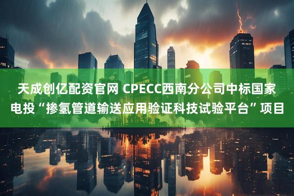 天成创亿配资官网 CPECC西南分公司中标国家电投“掺氢管道输送应用验证科技试验平台”项目