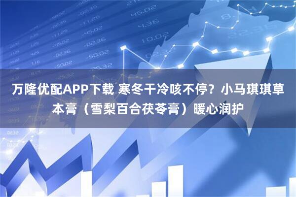 万隆优配APP下载 寒冬干冷咳不停？小马琪琪草本膏（雪梨百合茯苓膏）暖心润护