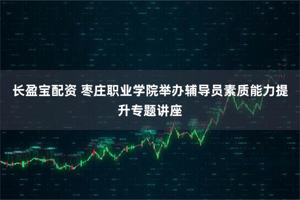 长盈宝配资 枣庄职业学院举办辅导员素质能力提升专题讲座