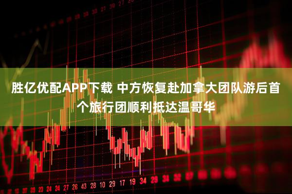 胜亿优配APP下载 中方恢复赴加拿大团队游后首个旅行团顺利抵达温哥华