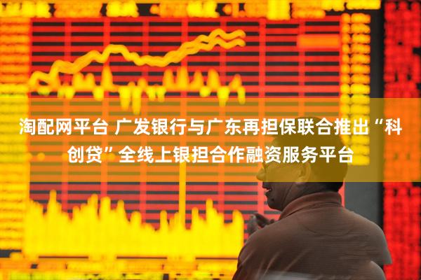 淘配网平台 广发银行与广东再担保联合推出“科创贷”全线上银担合作融资服务平台
