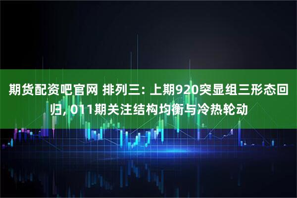 期货配资吧官网 排列三: 上期920突显组三形态回归, 011期关注结构均衡与冷热轮动