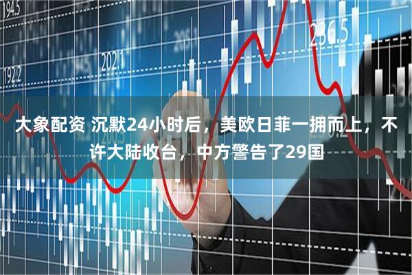 大象配资 沉默24小时后，美欧日菲一拥而上，不许大陆收台，中方警告了29国
