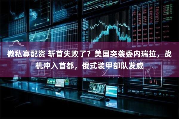 微私寡配资 斩首失败了？美国突袭委内瑞拉，战机冲入首都，俄式装甲部队发威