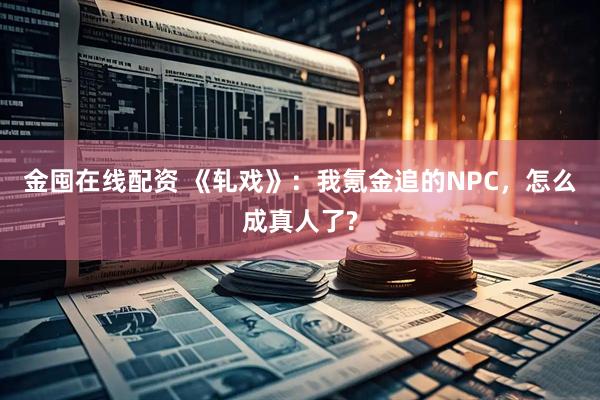 金囤在线配资 《轧戏》：我氪金追的NPC，怎么成真人了?