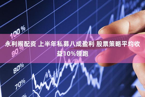 永利阁配资 上半年私募八成盈利 股票策略平均收益10%领跑