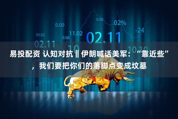 易投配资 认知对抗‖伊朗喊话美军：“靠近些”，我们要把你们的落脚点变成坟墓