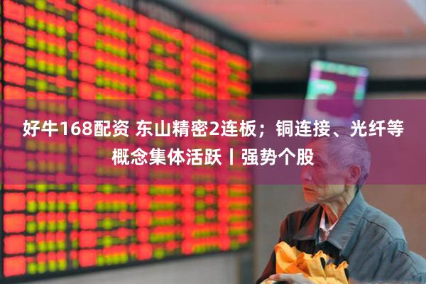 好牛168配资 东山精密2连板；铜连接、光纤等概念集体活跃丨强势个股