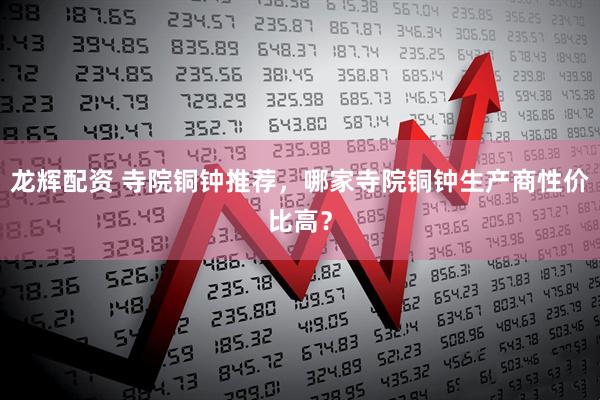 龙辉配资 寺院铜钟推荐，哪家寺院铜钟生产商性价比高？