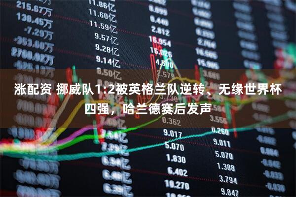 涨配资 挪威队1:2被英格兰队逆转、无缘世界杯四强，哈兰德赛后发声