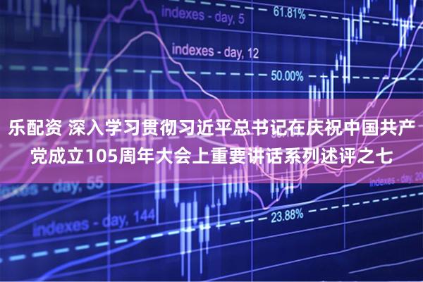 乐配资 深入学习贯彻习近平总书记在庆祝中国共产党成立105周年大会上重要讲话系列述评之七