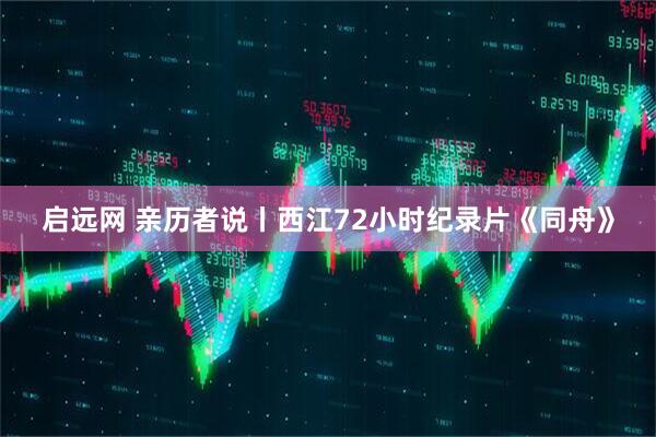 启远网 亲历者说丨西江72小时纪录片《同舟》